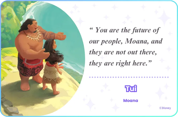 You are the future of our people, Moana, and they are not out there, they are right here.